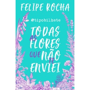 TODAS AS FLORES QUE NÃO TE ENVIEI FELIPE ROCHA ALTO ASTRAL EDITORA